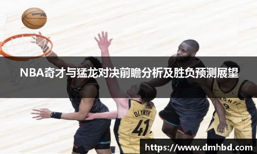 NBA奇才与猛龙对决前瞻分析及胜负预测展望