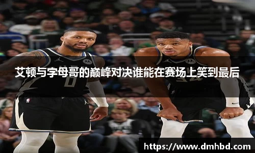 艾顿与字母哥的巅峰对决谁能在赛场上笑到最后
