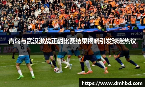 青岛与武汉激战正酣比赛结果揭晓引发球迷热议