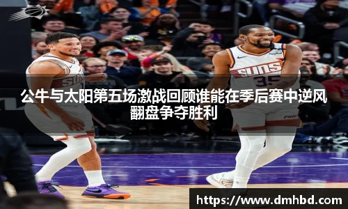 公牛与太阳第五场激战回顾谁能在季后赛中逆风翻盘争夺胜利