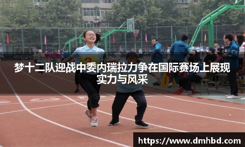 梦十二队迎战中委内瑞拉力争在国际赛场上展现实力与风采