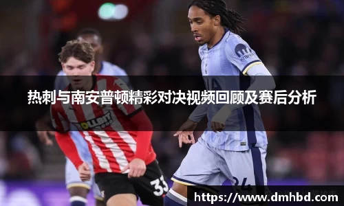 热刺与南安普顿精彩对决视频回顾及赛后分析