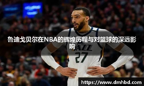 鲁迪戈贝尔在NBA的辉煌历程与对篮球的深远影响