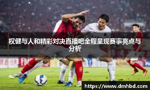 权健与人和精彩对决直播吧全程呈现赛事亮点与分析