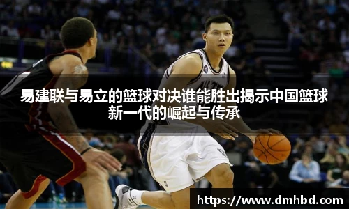 易建联与易立的篮球对决谁能胜出揭示中国篮球新一代的崛起与传承