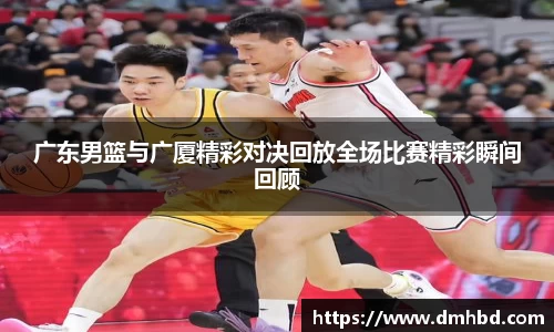 广东男篮与广厦精彩对决回放全场比赛精彩瞬间回顾